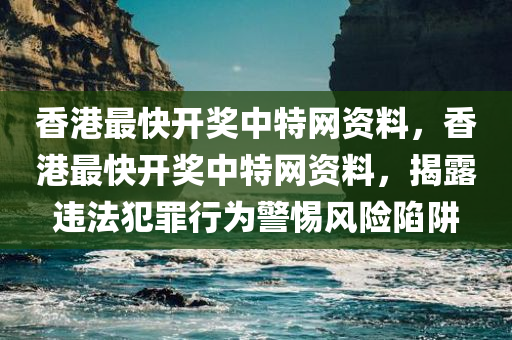 香港最快开奖中特网资料，香港最快开奖中特网资料，揭露违法犯罪行为警惕风险陷阱