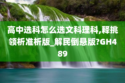 高中选科怎么选文科理科,释挑领析准析版_解民倒悬版?GH489