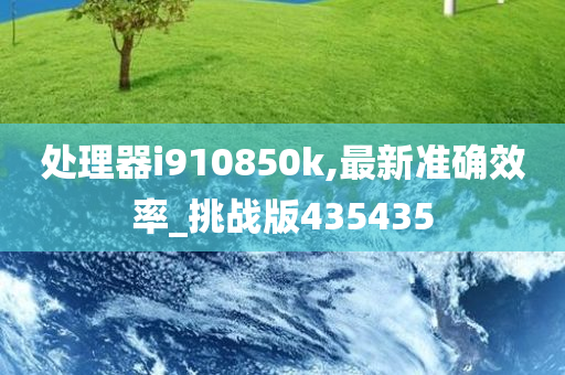处理器i910850k,最新准确效率_挑战版435435
