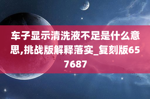 车子显示清洗液不足是什么意思,挑战版解释落实_复刻版657687