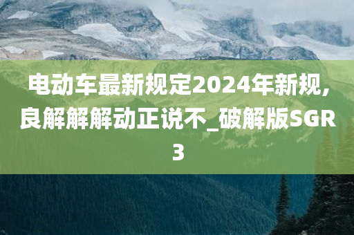 电动车最新规定2024年新规,良解解解动正说不_破解版SGR3