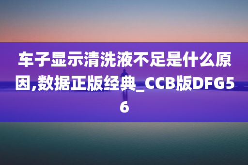 车子显示清洗液不足是什么原因,数据正版经典_CCB版DFG56