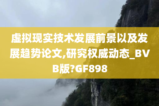 虚拟现实技术发展前景以及发展趋势论文,研究权威动态_BVB版?GF898