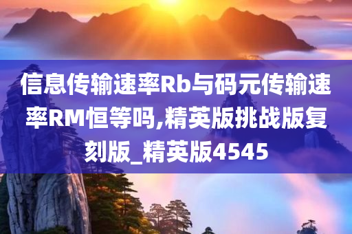 信息传输速率Rb与码元传输速率RM恒等吗,精英版挑战版复刻版_精英版4545