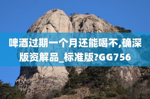 啤酒过期一个月还能喝不,确深版资解品_标准版?GG756