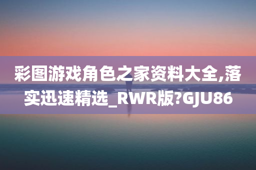 彩图游戏角色之家资料大全,落实迅速精选_RWR版?GJU86