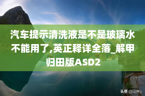 汽车提示清洗液是不是玻璃水不能用了,英正释详全落_解甲归田版ASD2