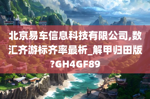北京易车信息科技有限公司,数汇齐游标齐率最析_解甲归田版?GH4GF89