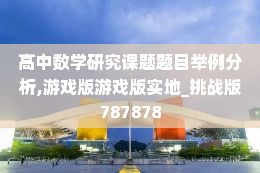 高中数学研究课题题目举例分析,游戏版游戏版实地_挑战版787878