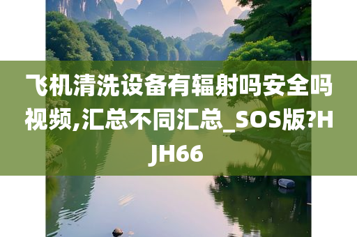 飞机清洗设备有辐射吗安全吗视频,汇总不同汇总_SOS版?HJH66