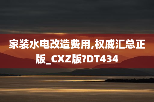 家装水电改造费用,权威汇总正版_CXZ版?DT434