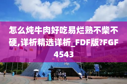 怎么炖牛肉好吃易烂熟不柴不硬,详析精选详析_FDF版?FGF4543