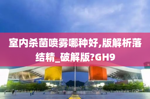 室内杀菌喷雾哪种好,版解析落结精_破解版?GH9