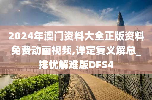 2024年澳门资料大全正版资料免费动画视频,详定复义解总_排忧解难版DFS4