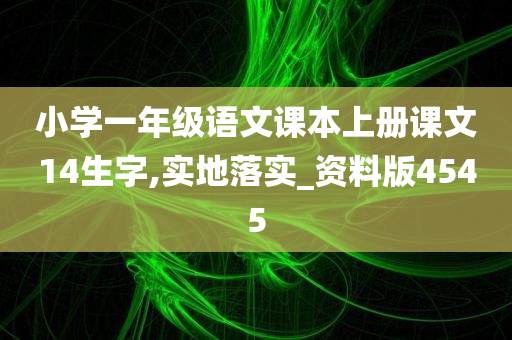 小学一年级语文课本上册课文14生字,实地落实_资料版4545