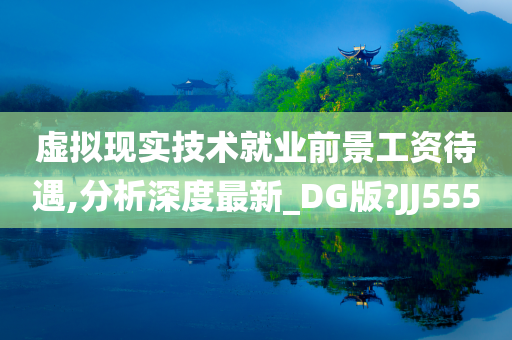 虚拟现实技术就业前景工资待遇,分析深度最新_DG版?JJ555