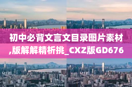初中必背文言文目录图片素材,版解解精析挑_CXZ版GD676