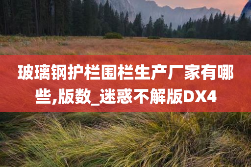 玻璃钢护栏围栏生产厂家有哪些,版数_迷惑不解版DX4