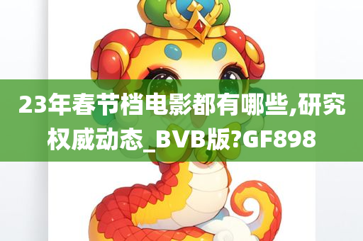 23年春节档电影都有哪些,研究权威动态_BVB版?GF898