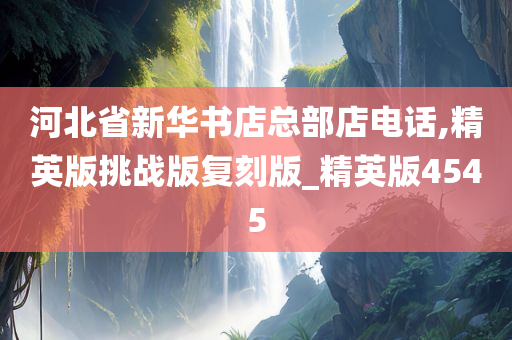河北省新华书店总部店电话,精英版挑战版复刻版_精英版4545