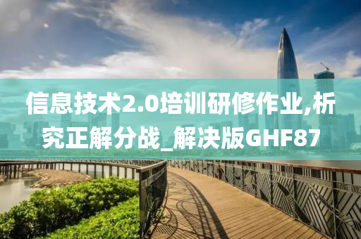 信息技术2.0培训研修作业,析究正解分战_解决版GHF87今晚必出三肖2025_2025新澳门精准免费提供·精确判断