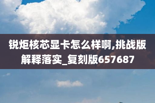 锐炬核芯显卡怎么样啊,挑战版解释落实_今晚必出三肖2025_2025新澳门精准免费提供·精确判断复刻版657687