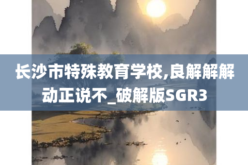 长沙市特殊教育学校,良解解解动正说不_破解版SGR3