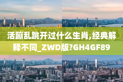 活蹦乱跳开过什么生肖,经典解释不同_ZWD版?GH4GF89