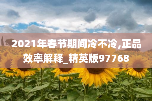 2021年春节期间冷不冷,正品效率解释_精英版97768