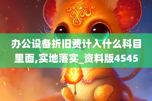 办公设备折旧费计入什么科目里面,实地落实_资料版4545