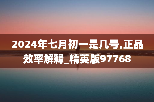 2024年七月初一是几号,正品效率解释_精英版97768