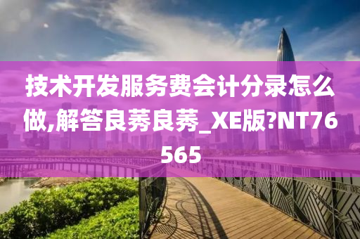 技术开发服务费会计分录怎么做,解答良莠良莠_XE版?NT7今晚必出三肖2025_2025新澳门精准免费提供·精确判断6565