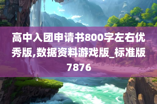 高中入团申请书800字左右优秀版,数据资料游戏版_标准版7876