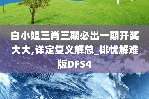白小姐三肖三期必出一期开奖大大,详定复义解总_排忧解难版DFS4