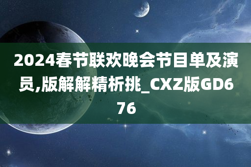 2024春节联欢晚会节目单及演员,版解解精析挑_CXZ版GD676今晚必出三肖2025_2025新澳门精准免费提供·精确判断
