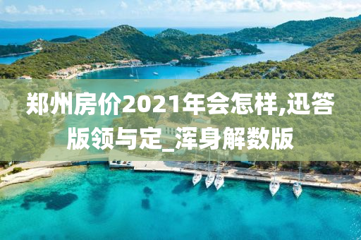 郑州房价2021年会怎样,迅答版领与定_浑身解数版