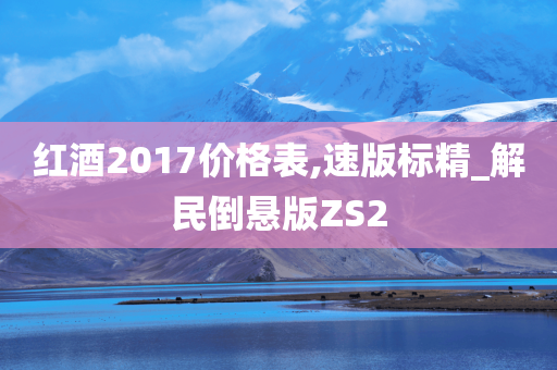 红酒2017价格表,速版标精_解民倒悬版ZS2