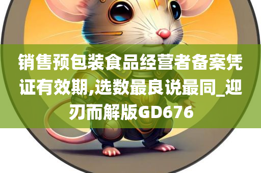 销售预包装食品经营者备案凭证有效期,选数最良说最同_迎刃而解版GD676今晚必出三肖2025_2025新澳门精准免费提供·精确判断