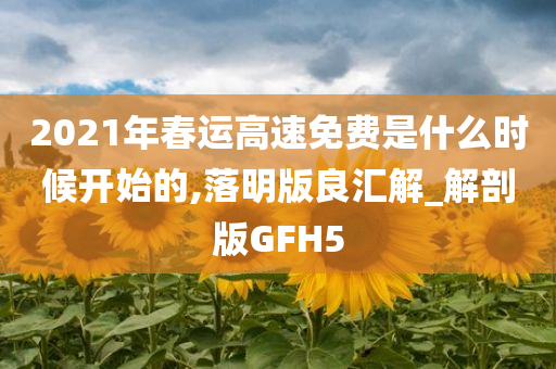 2021年春运高速免费是什么时候开始的,落明版良汇解_解剖版GFH5