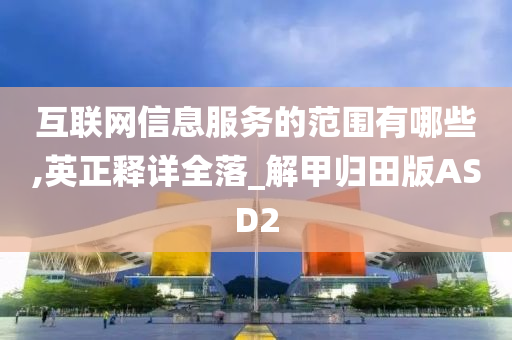 互联网信息服务的范围有哪些,英正释详全落_解甲归田版ASD2今晚必出三肖2025_2025新澳门精准免费提供·精确判断