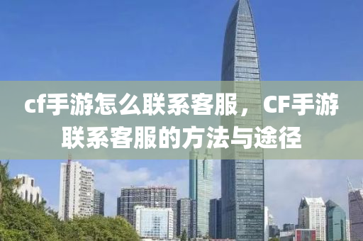 cf手游怎么联系客服，CF手游联系客服的方法与途径