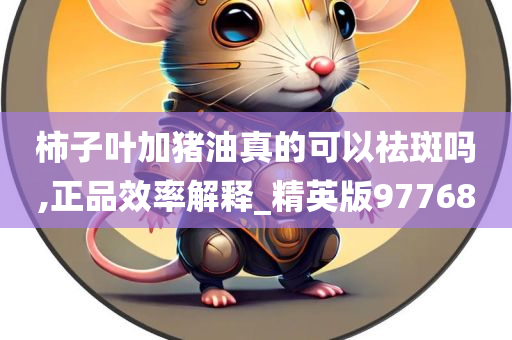 柿子叶加猪油真的可以祛斑吗,正品效率解释_精英版97768