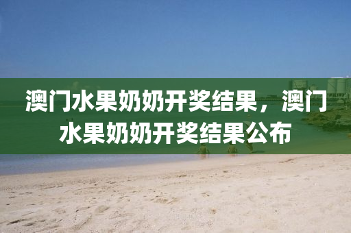 澳门水果奶奶开奖结果，澳门水果奶奶开奖结果公布
