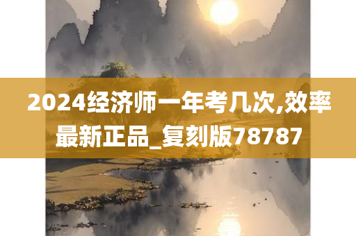 2024经济师一年考几次,效率最新正品_复刻版78787