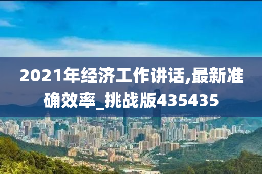 2021年经济工作讲话,最新准确效率_挑战版435435