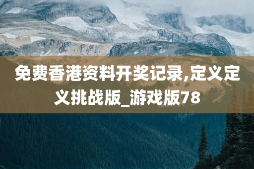 免费香港资料开奖记录,定义定义挑战版_游戏版78