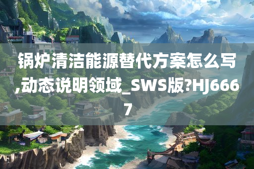 锅炉清洁能源替代方案怎么写,动态说明领域_SWS版?HJ6667