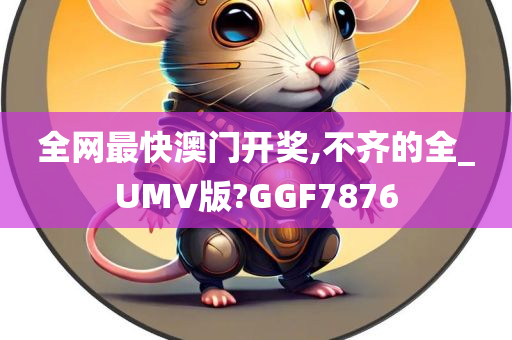 全网最快澳门开奖,不齐的全_UMV版?GGF7876