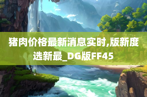 猪肉价格最新消息实时,版新度选新最_DG版FF45
