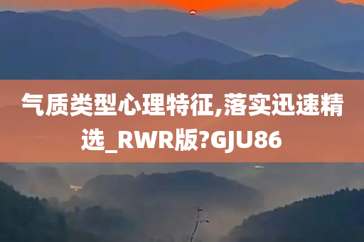 气质类型心理特征,落实迅速精选_RWR版?GJU86